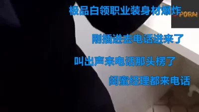 极品职业装白领接电话叫出声，闺蜜经理接连来电话，后续明天奉上口爆哦