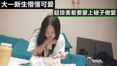 纯真大一新生懵懂的可爱，做爱要蒙上被子要不然害羞，极品萌妹