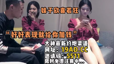 "好好表现就给你加钱！"妹子听后欣喜若狂~（内有约啪技巧和联系方式）