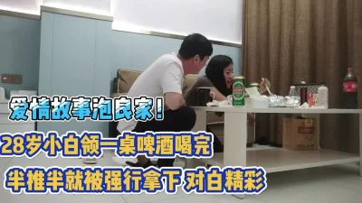 泡良家！28岁小白领啤酒喝完被半推半就拿【完整版79分钟已上传下面】