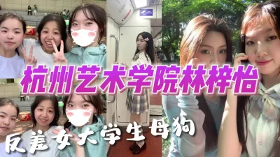 杭州艺术学院林梓怡反差女大学生母狗【完整版看下遍简阶】