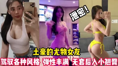 泄密！土豪的百变尤物女友无套后入小翘臀【完整版60分钟已上传下面】