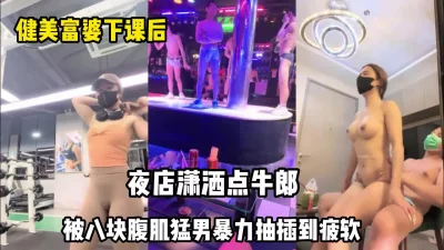 健身房富婆！下课后夜店点牛郎回家啪啪【完整版99分钟已上传下面】