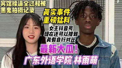 广东外语学院林雨萌被黑人留学生操，真实事件最新吃瓜【约妹看下遍简阶】