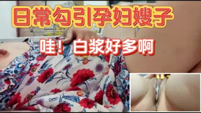 日常勾引孕妇嫂子，哇！白浆好多啊（完整版51分钟已上传下面简阶）