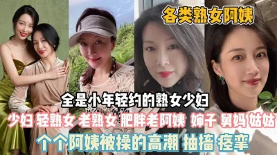 各类熟女少妇！个顶个都是极品阿姨们被操高潮抽搐『狠货高科技看简阶』