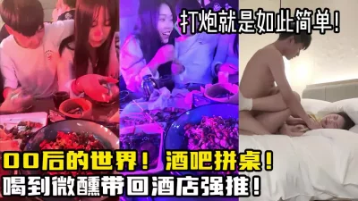 酒吧拼桌00后女大学生！微醺带回酒店强【新款科技约炮神器到货看简阶】