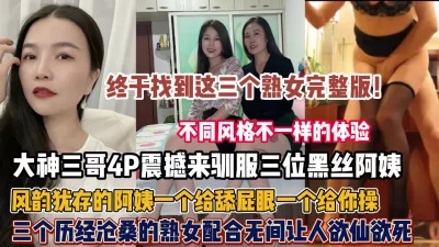 终于找到三个熟女完整版！震撼驯服风韵犹存阿姨熟女（狠货高科技看简阶）