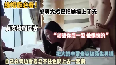 绿帽癖必看！绿帽男找单男操他老婆自己旁边看忍不住一起上